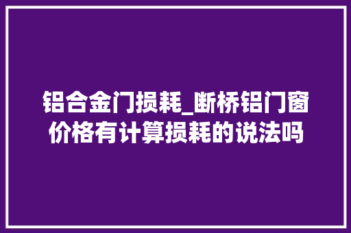 铝合金门损耗_断桥铝门窗价格有计算损耗的说法吗