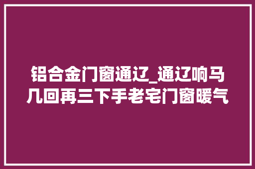 铝合金门窗通辽_通辽响马几回再三下手老宅门窗暖气皆损失