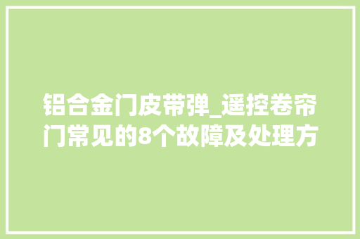 铝合金门皮带弹_遥控卷帘门常见的8个故障及处理方法福州装修深度解析
