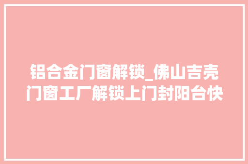 铝合金门窗解锁_佛山吉壳门窗工厂解锁上门封阳台快来定制你的私家阳台吧