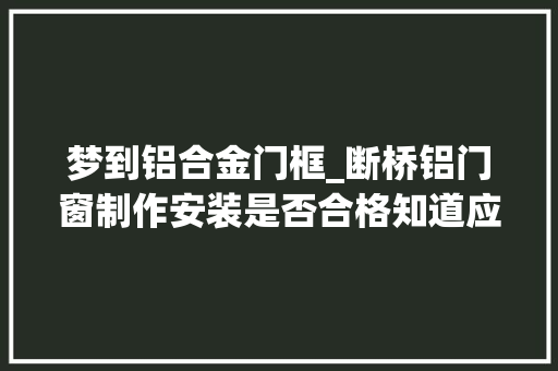 梦到铝合金门框_断桥铝门窗制作安装是否合格知道应该检查哪些方面吗