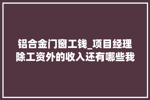 铝合金门窗工钱_项目经理除工资外的收入还有哪些我这么认为