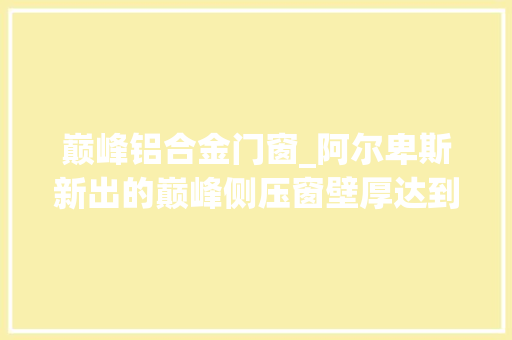 巅峰铝合金门窗_阿尔卑斯新出的巅峰侧压窗壁厚达到18局部达到30