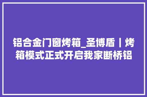 铝合金门窗烤箱_圣博盾｜烤箱模式正式开启我家断桥铝门窗正在派上用途