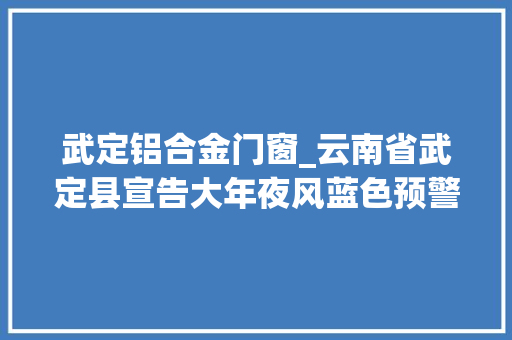 武定铝合金门窗_云南省武定县宣告大年夜风蓝色预警