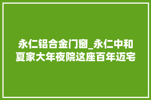 永仁铝合金门窗_永仁中和夏家大年夜院这座百年迈宅很少有人据说过