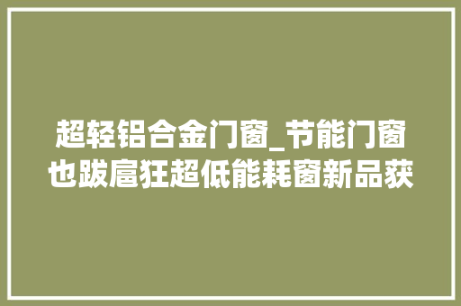 超轻铝合金门窗_节能门窗也跋扈狂超低能耗窗新品获得阿尔法建筑论坛北极星奖啦