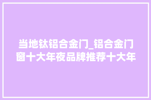 当地钛铝合金门_铝合金门窗十大年夜品牌推荐十大年夜铝合金门窗品牌排行榜