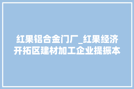 红果铝合金门厂_红果经济开拓区建材加工企业提振本地市场需求