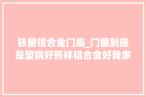 铁窗铝合金门扇_门窗到底是塑钢好照样铝合金好我家装错真想拆了重装 塑钢门