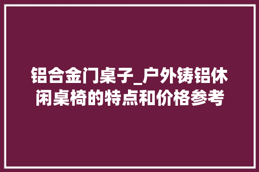 铝合金门桌子_户外铸铝休闲桌椅的特点和价格参考