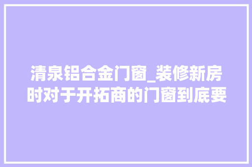 清泉铝合金门窗_装修新房时对于开拓商的门窗到底要不要换