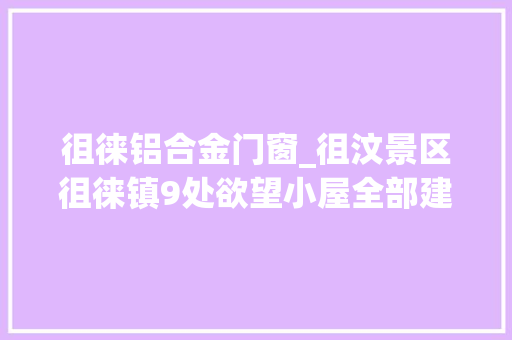 徂徕铝合金门窗_徂汶景区徂徕镇9处欲望小屋全部建成