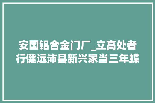 安国铝合金门厂_立高处者行健远沛县新兴家当三年蝶变