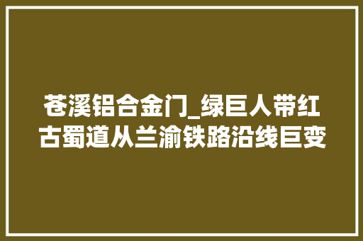 苍溪铝合金门_绿巨人带红古蜀道从兰渝铁路沿线巨变看西部成长潜力