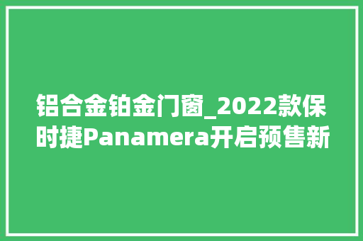 铝合金铂金门窗_2022款保时捷Panamera开启预售新增铂金版
