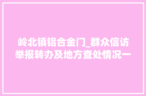 岭北镇铝合金门_群众信访举报转办及地方查处情况一览表第二十批2020年7月24日