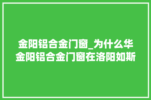 金阳铝合金门窗_为什么华金阳铝合金门窗在洛阳如斯受迎接