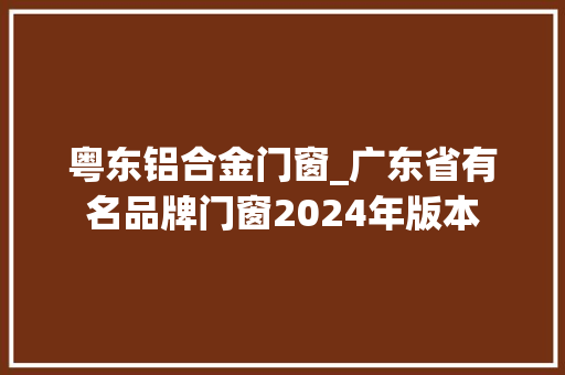 粤东铝合金门窗_广东省有名品牌门窗2024年版本