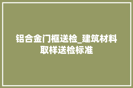 铝合金门框送检_建筑材料取样送检标准
