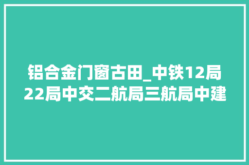 铝合金门窗古田_中铁12局22局中交二航局三航局中建海峡中标福建项目