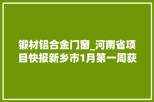 锻材铝合金门窗_河南省项目快报新乡市1月第一周获批冶金矿产项目汇总