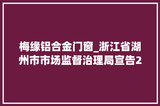 梅缘铝合金门窗_浙江省湖州市市场监督治理局宣告2022年第22期食物安然监督抽检信息
