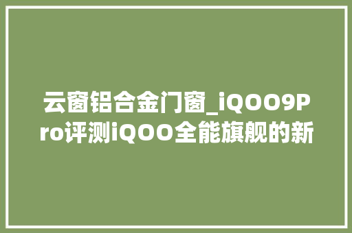 云窗铝合金门窗_iQOO9Pro评测iQOO全能旗舰的新征程