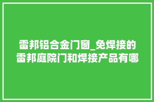 雷邦铝合金门窗_免焊接的雷邦庭院门和焊接产品有哪些差异