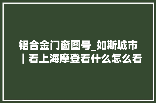 铝合金门窗图号_如斯城市｜看上海摩登看什么怎么看