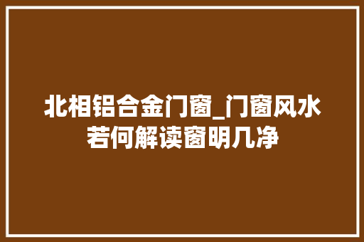 北相铝合金门窗_门窗风水若何解读窗明几净