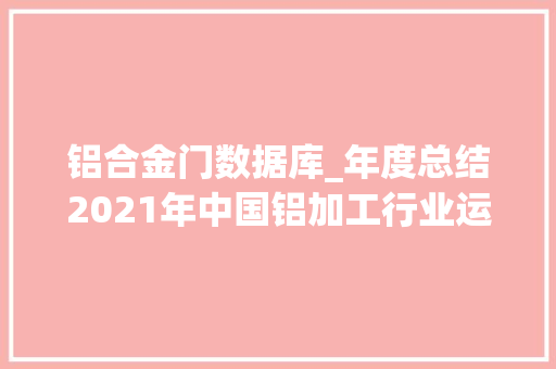 铝合金门数据库_年度总结2021年中国铝加工行业运行情况及2022年行业前景瞻望