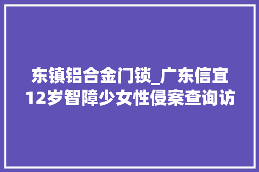 东镇铝合金门锁_广东信宜12岁智障少女性侵案查询访问家庭生计艰难黉舍从来没人跟她玩儿
