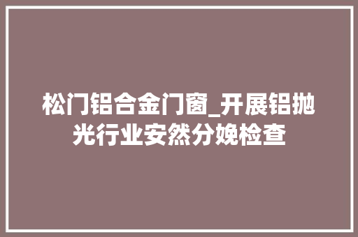 松门铝合金门窗_开展铝抛光行业安然分娩检查