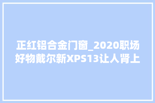 正红铝合金门窗_2020职场好物戴尔新XPS13让人肾上腺素飙升的商务本