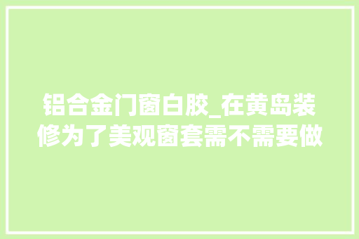 铝合金门窗白胶_在黄岛装修为了美观窗套需不需要做呢
