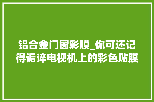 铝合金门窗彩膜_你可还记得诟谇电视机上的彩色贴膜回忆一些八九十年代生活用品
