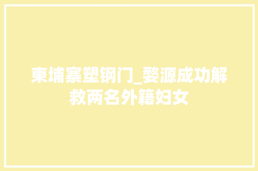柬埔寨塑钢门_婺源成功解救两名外籍妇女