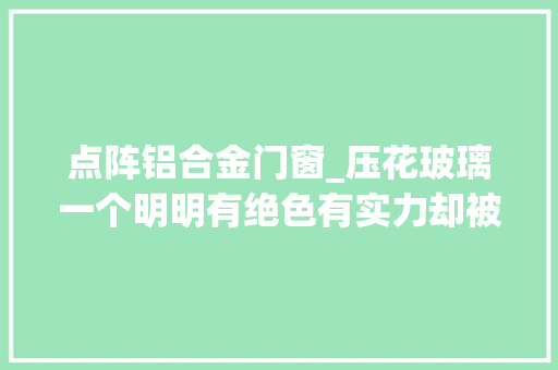 点阵铝合金门窗_压花玻璃一个明明有绝色有实力却被名字耽搁的好玻璃