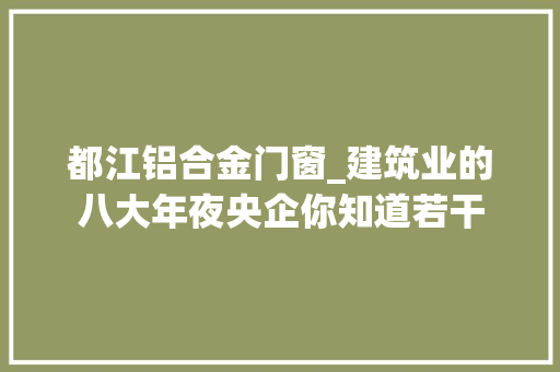 都江铝合金门窗_建筑业的八大年夜央企你知道若干
