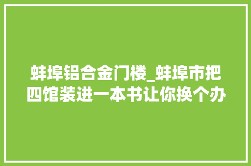 蚌埠铝合金门楼_蚌埠市把四馆装进一本书让你换个办法读懂怀远