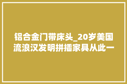 铝合金门带床头_20岁美国流浪汉发明拼插家具从此一辆三轮就能迁居