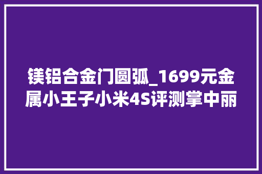 镁铝合金门圆弧_1699元金属小王子小米4S评测掌中丽人