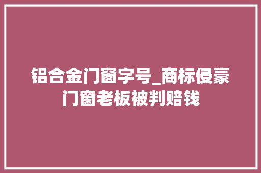 铝合金门窗字号_商标侵豪门窗老板被判赔钱