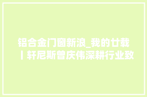 铝合金门窗新浪_我的廿载丨轩尼斯曾庆伟深耕行业致力做高端铝合金门窗