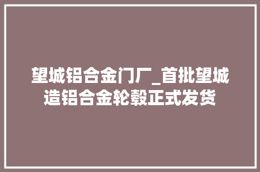 望城铝合金门厂_首批望城造铝合金轮毂正式发货