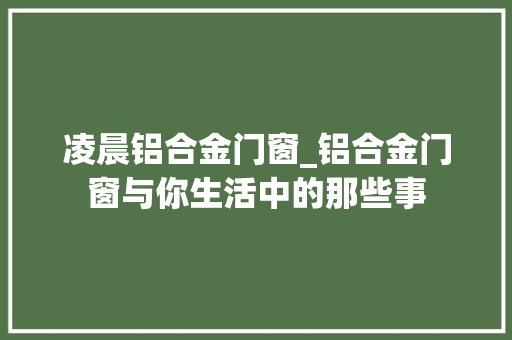 凌晨铝合金门窗_铝合金门窗与你生活中的那些事