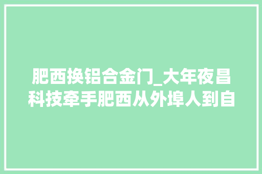 肥西换铝合金门_大年夜昌科技牵手肥西从外埠人到自家人