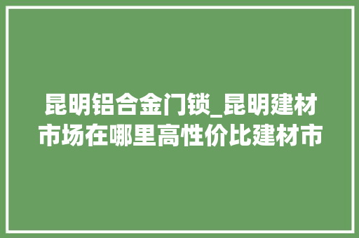 昆明铝合金门锁_昆明建材市场在哪里高性价比建材市场地址揭秘