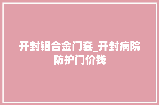 开封铝合金门套_开封病院防护门价钱